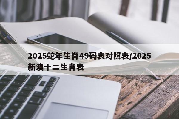 2025蛇年生肖49码表对照表/2025新澳十二生肖表